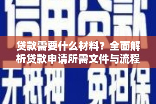 新晃贷款需要什么材料？全面解析贷款申请所需文件与流程