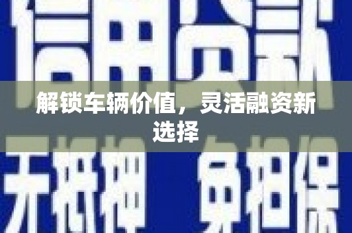 新晃解锁车辆价值，灵活融资新选择