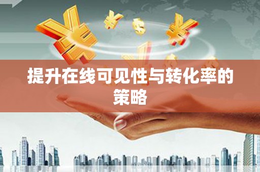 新晃提升在线可见性与转化率的策略