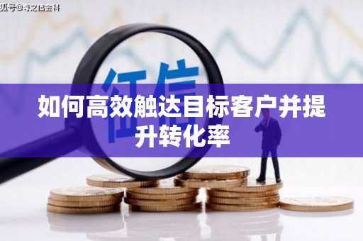 新晃如何高效触达目标客户并提升转化率