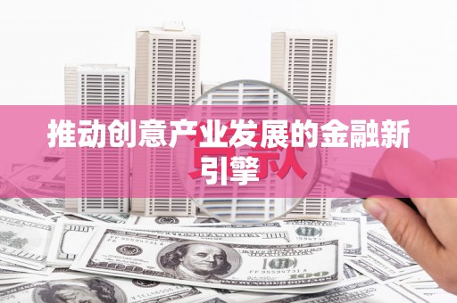 新晃推动创意产业发展的金融新引擎