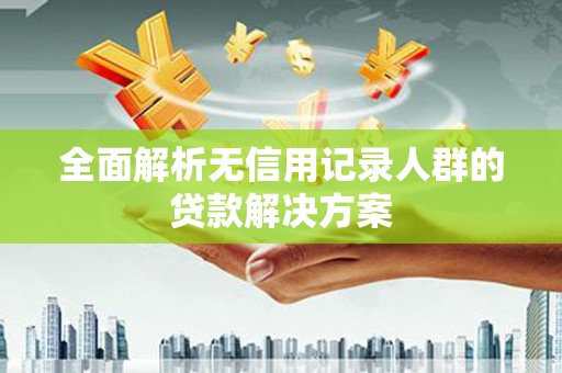 新晃全面解析无信用记录人群的贷款解决方案