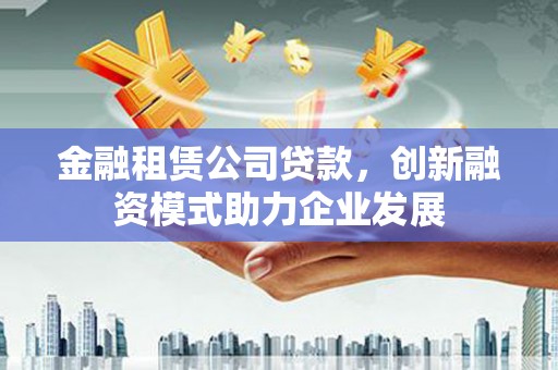 新晃金融租赁公司贷款，创新融资模式助力企业发展