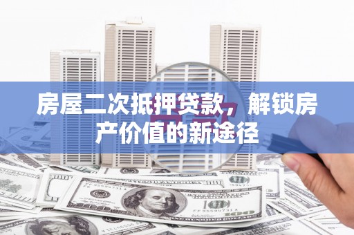 新晃房屋二次抵押贷款，解锁房产价值的新途径