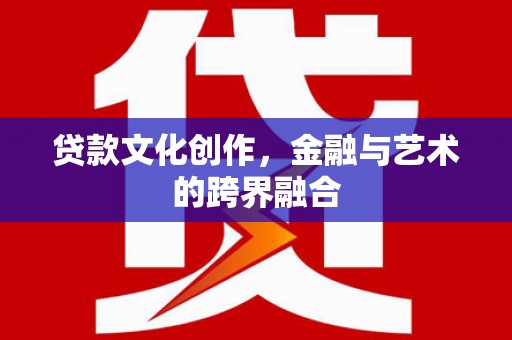 新晃贷款文化创作，金融与艺术的跨界融合