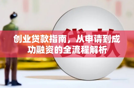 新晃创业贷款指南，从申请到成功融资的全流程解析